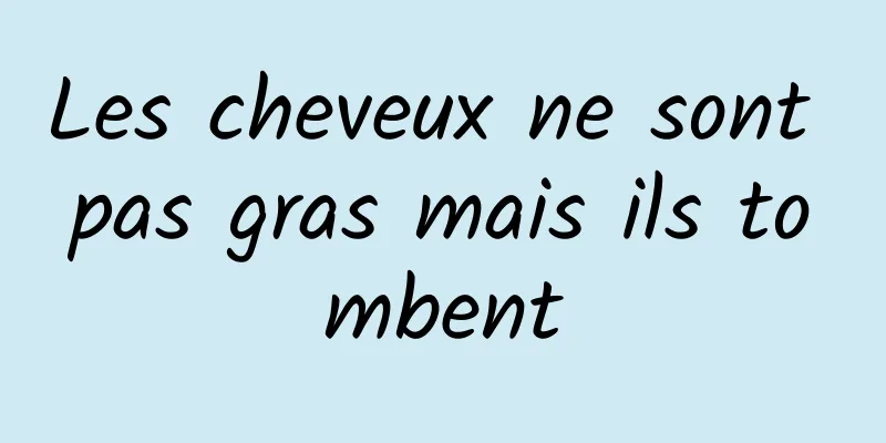 Les cheveux ne sont pas gras mais ils tombent