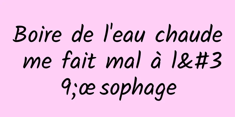 Boire de l'eau chaude me fait mal à l'œsophage