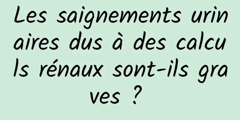 Les saignements urinaires dus à des calculs rénaux sont-ils graves ? 