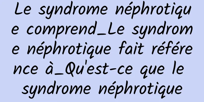 Le syndrome néphrotique comprend_Le syndrome néphrotique fait référence à_Qu'est-ce que le syndrome néphrotique