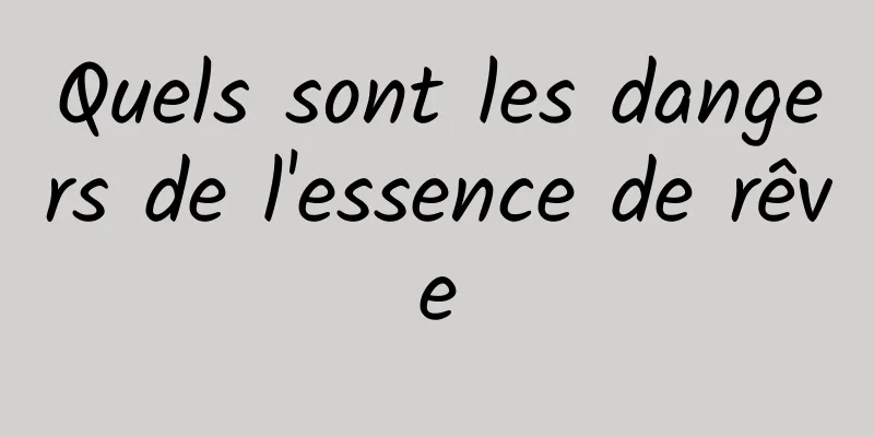 Quels sont les dangers de l'essence de rêve