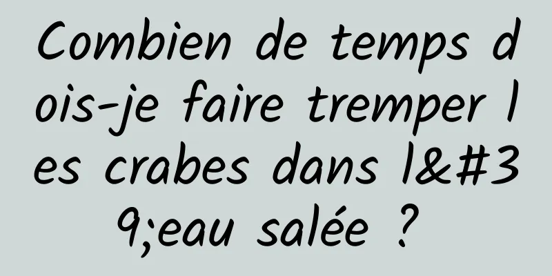 Combien de temps dois-je faire tremper les crabes dans l'eau salée ? 