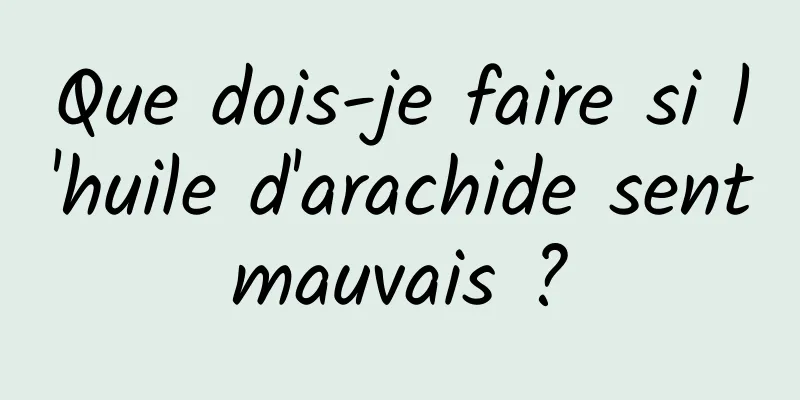 Que dois-je faire si l'huile d'arachide sent mauvais ? 