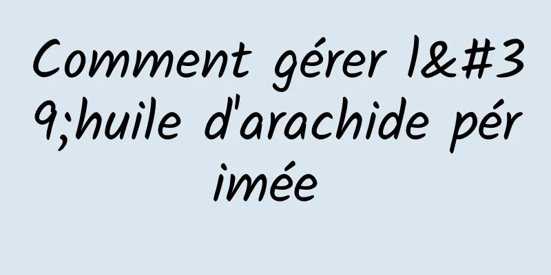 Comment gérer l'huile d'arachide périmée 