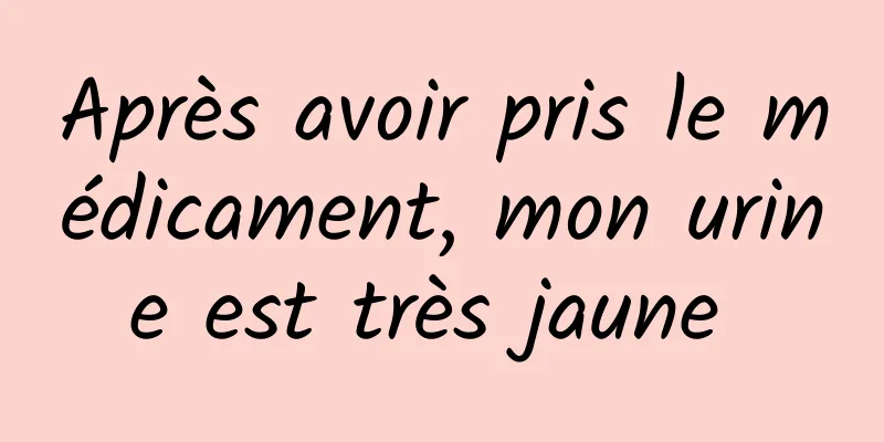 Après avoir pris le médicament, mon urine est très jaune 