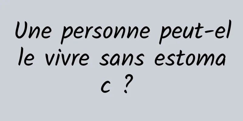 Une personne peut-elle vivre sans estomac ? 