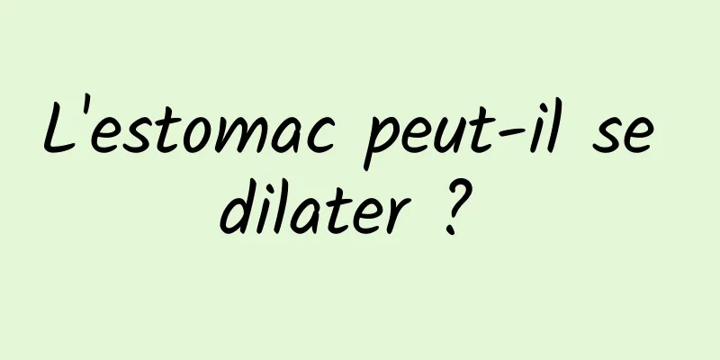 L'estomac peut-il se dilater ? 