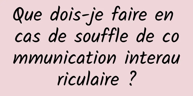 Que dois-je faire en cas de souffle de communication interauriculaire ?