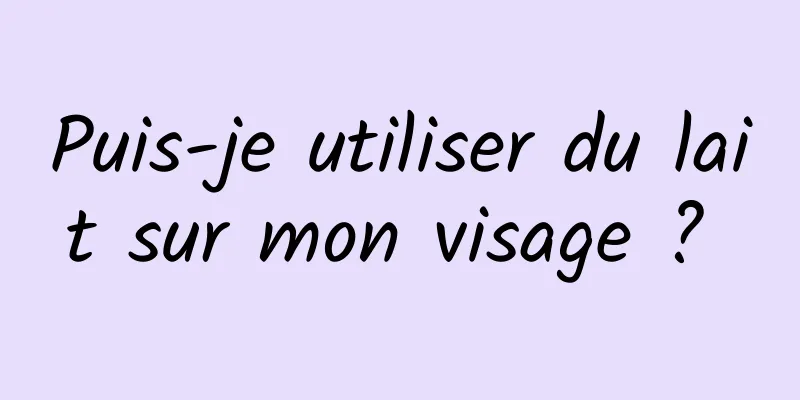 Puis-je utiliser du lait sur mon visage ? 