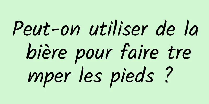 Peut-on utiliser de la bière pour faire tremper les pieds ? 