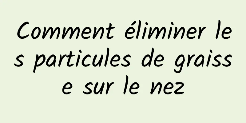 Comment éliminer les particules de graisse sur le nez