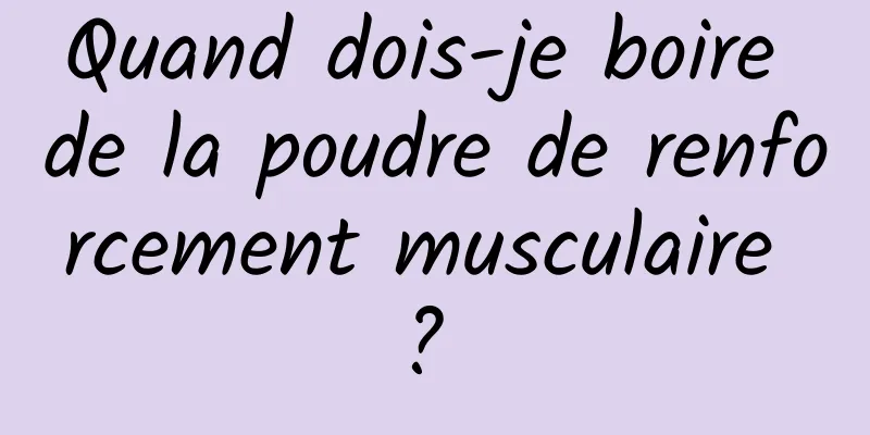 Quand dois-je boire de la poudre de renforcement musculaire ? 