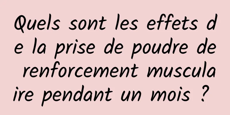 Quels sont les effets de la prise de poudre de renforcement musculaire pendant un mois ? 