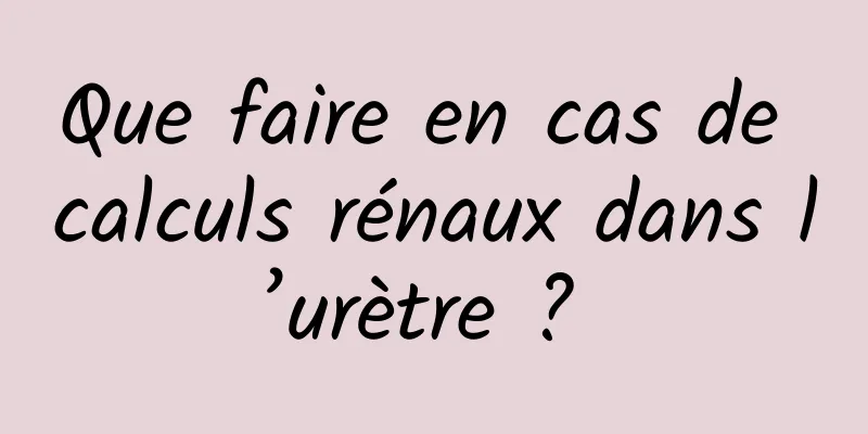 Que faire en cas de calculs rénaux dans l’urètre ? 