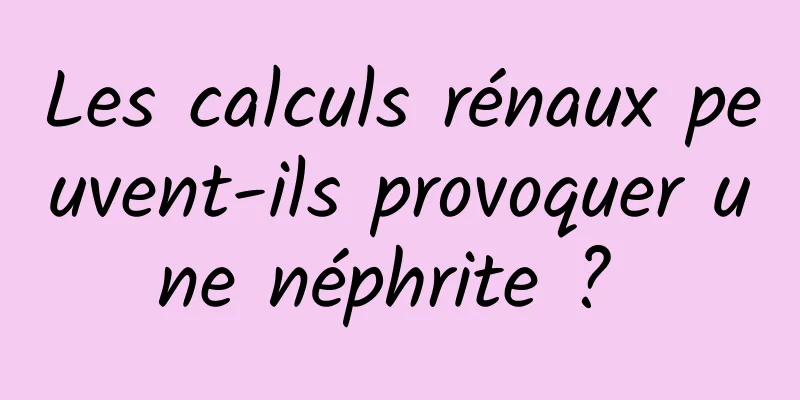 Les calculs rénaux peuvent-ils provoquer une néphrite ? 