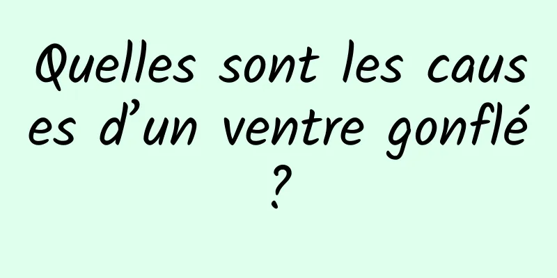 Quelles sont les causes d’un ventre gonflé ? 