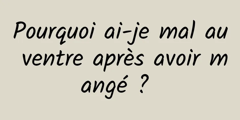 Pourquoi ai-je mal au ventre après avoir mangé ? 