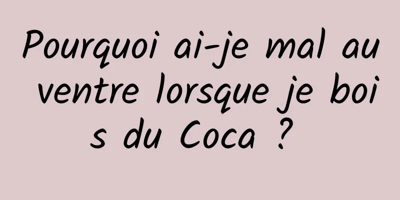 Pourquoi ai-je mal au ventre lorsque je bois du Coca ? 