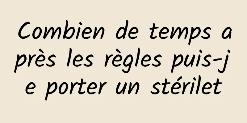 Combien de temps après les règles puis-je porter un stérilet