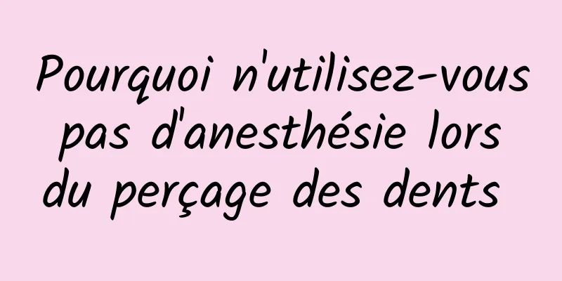 Pourquoi n'utilisez-vous pas d'anesthésie lors du perçage des dents 