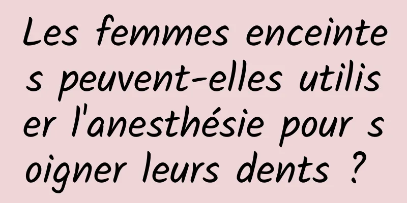 Les femmes enceintes peuvent-elles utiliser l'anesthésie pour soigner leurs dents ? 