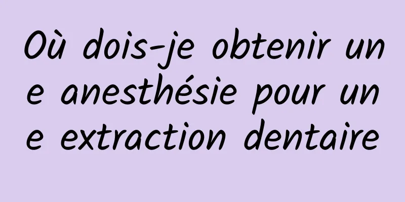 Où dois-je obtenir une anesthésie pour une extraction dentaire