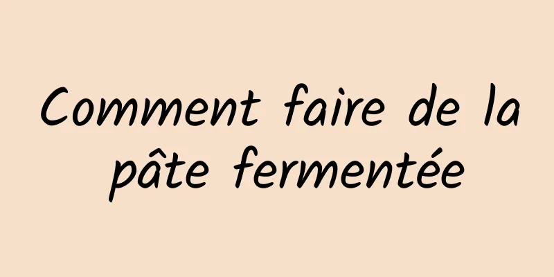 Comment faire de la pâte fermentée