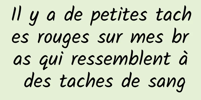 Il y a de petites taches rouges sur mes bras qui ressemblent à des taches de sang