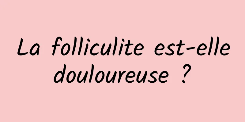 La folliculite est-elle douloureuse ? 