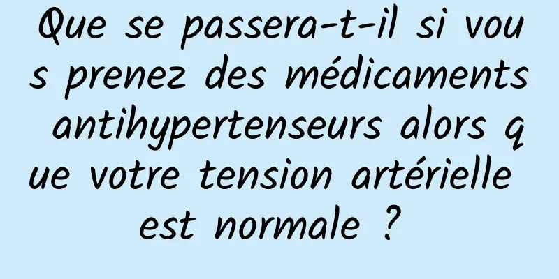 Que se passera-t-il si vous prenez des médicaments antihypertenseurs alors que votre tension artérielle est normale ? 