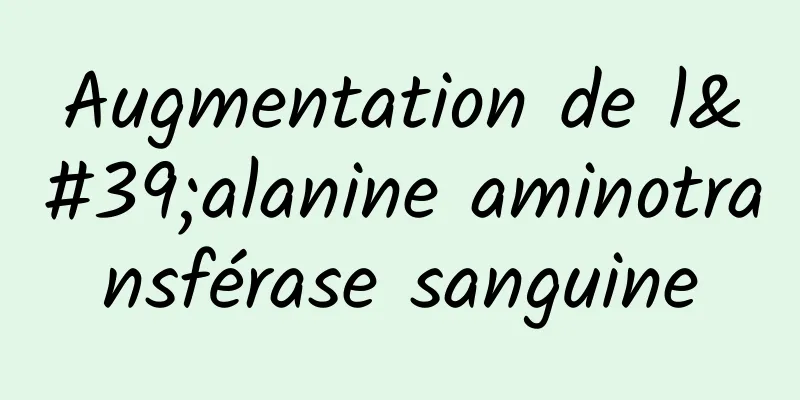 Augmentation de l'alanine aminotransférase sanguine