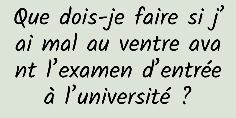 Que dois-je faire si j’ai mal au ventre avant l’examen d’entrée à l’université ? 