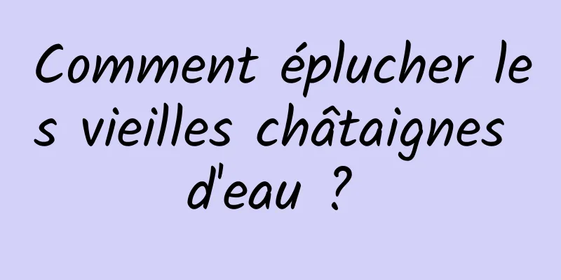 Comment éplucher les vieilles châtaignes d'eau ? 