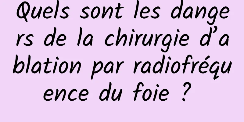 Quels sont les dangers de la chirurgie d’ablation par radiofréquence du foie ? 