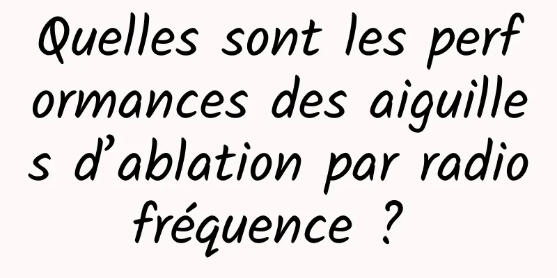 Quelles sont les performances des aiguilles d’ablation par radiofréquence ? 