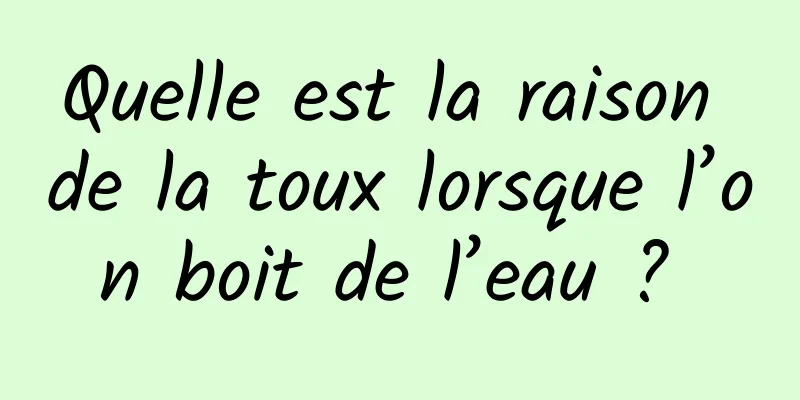 Quelle est la raison de la toux lorsque l’on boit de l’eau ? 