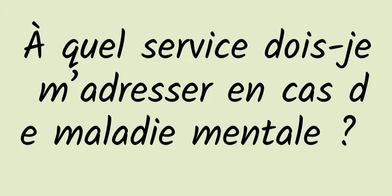 À quel service dois-je m’adresser en cas de maladie mentale ? 