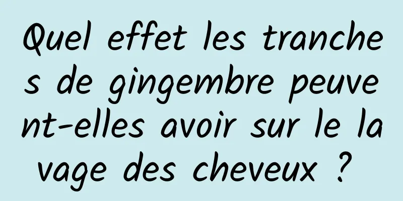 Quel effet les tranches de gingembre peuvent-elles avoir sur le lavage des cheveux ? 