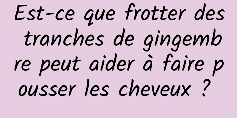 Est-ce que frotter des tranches de gingembre peut aider à faire pousser les cheveux ? 