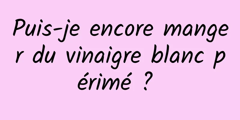 Puis-je encore manger du vinaigre blanc périmé ? 