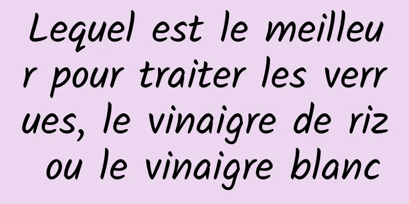 Lequel est le meilleur pour traiter les verrues, le vinaigre de riz ou le vinaigre blanc