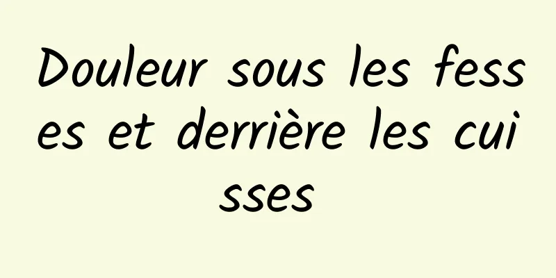 Douleur sous les fesses et derrière les cuisses 