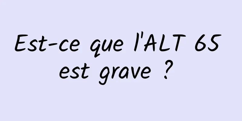 Est-ce que l'ALT 65 est grave ? 