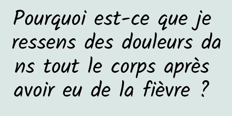 Pourquoi est-ce que je ressens des douleurs dans tout le corps après avoir eu de la fièvre ? 