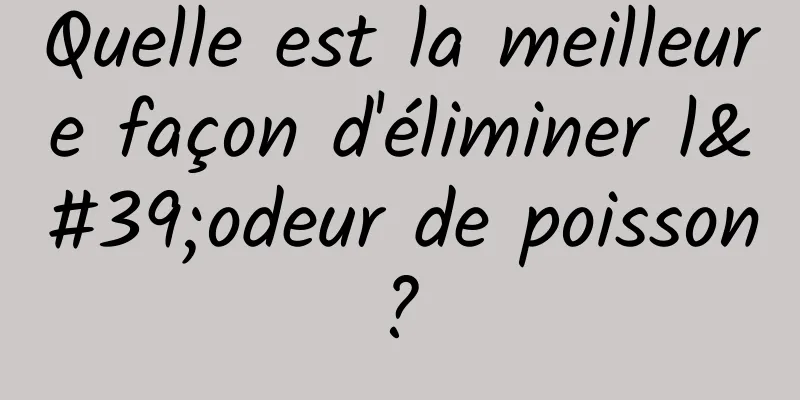 Quelle est la meilleure façon d'éliminer l'odeur de poisson ? 