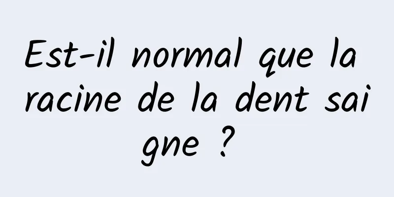 Est-il normal que la racine de la dent saigne ? 