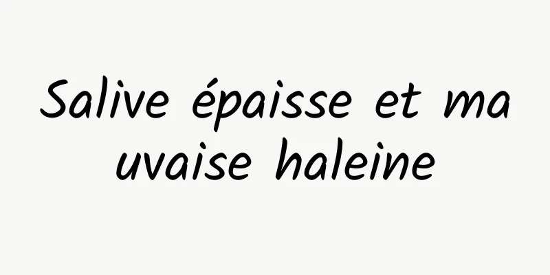 Salive épaisse et mauvaise haleine