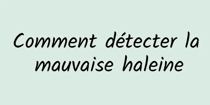 Comment détecter la mauvaise haleine