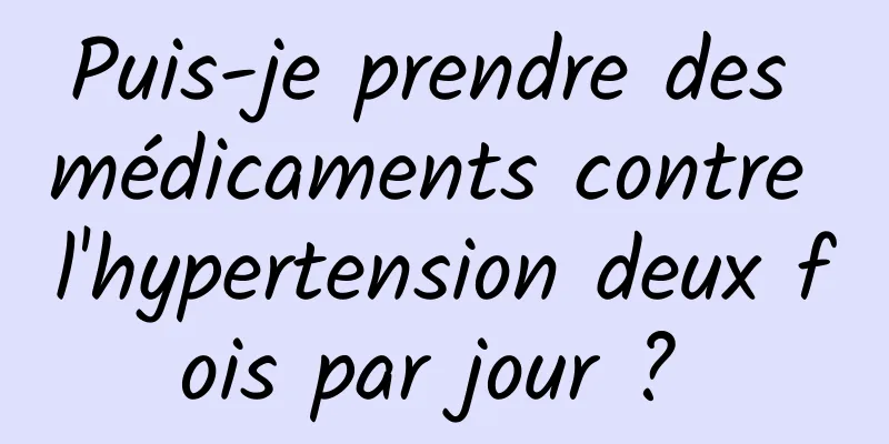 Puis-je prendre des médicaments contre l'hypertension deux fois par jour ? 