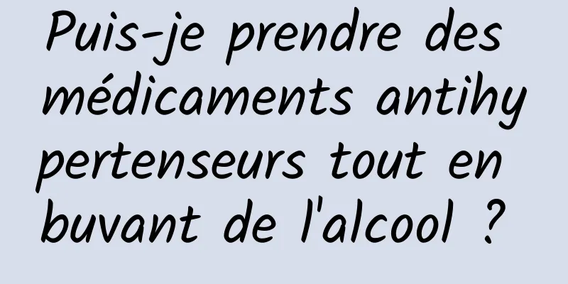 Puis-je prendre des médicaments antihypertenseurs tout en buvant de l'alcool ? 